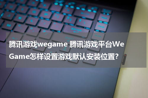 腾讯游戏wegame 腾讯游戏平台WeGame怎样设置游戏默认安装位置？