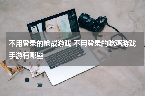 不用登录的枪战游戏 不用登录的吃鸡游戏手游有哪些
