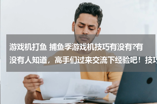 游戏机打鱼 捕鱼季游戏机技巧有没有?有没有人知道，高手们过来交流下经验吧！技巧详细描述。