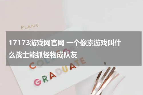 17173游戏网官网 一个像素游戏叫什么战士能抓怪物成队友