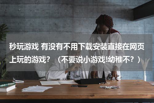 秒玩游戏 有没有不用下载安装直接在网页上玩的游戏？（不要说小游戏!幼稚不？）