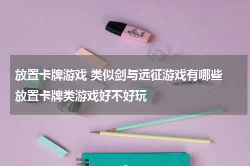 放置卡牌游戏 类似剑与远征游戏有哪些 放置卡牌类游戏好不好玩