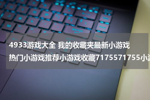 4933游戏大全 我的收藏夹最新小游戏热门小游戏推荐小游戏收藏7175571755小游戏世界！首页休闲动作冒险换装射击战争双人益智体育儿童我玩过的