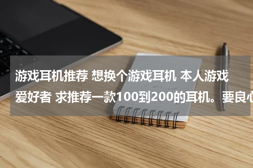 游戏耳机推荐 想换个游戏耳机 本人游戏爱好者 求推荐一款100到200的耳机。要良心 谢谢了