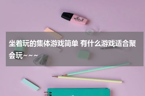 坐着玩的集体游戏简单 有什么游戏适合聚会玩~~~