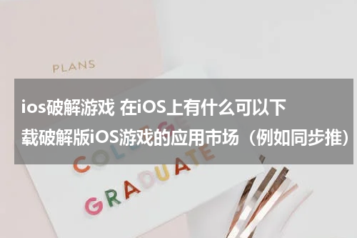 ios破解游戏 在iOS上有什么可以下载破解版iOS游戏的应用市场（例如同步推）