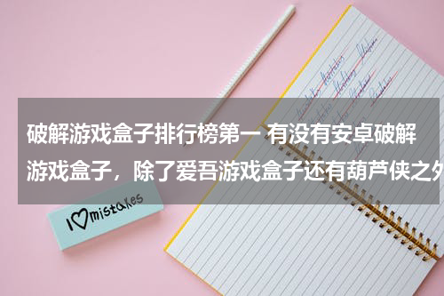 破解游戏盒子排行榜第一 有没有安卓破解游戏盒子，除了爱吾游戏盒子还有葫芦侠之外有没有比这俩个好一些的？