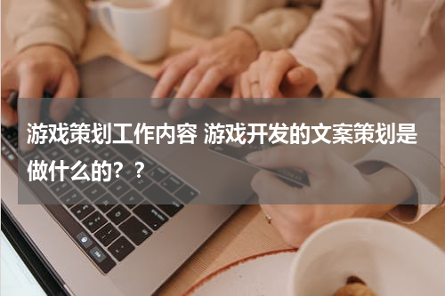 游戏策划工作内容 游戏开发的文案策划是做什么的？？