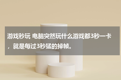 游戏秒玩 电脑突然玩什么游戏都3秒一卡，就是每过3秒猛的掉帧。