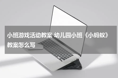 小班游戏活动教案 幼儿园小班《小蚂蚁》教案怎么写