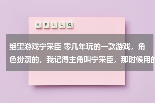绝望游戏宁采臣 零几年玩的一款游戏，角色扮演的，我记得主角叫宁采臣，那时候用的都是按键机玩的
