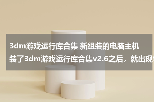 3dm游戏运行库合集 新组装的电脑主机装了3dm游戏运行库合集v2.6之后，就出现每次开机界面卡死，重启后一切正常，是什么问题