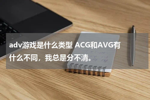 adv游戏是什么类型 ACG和AVG有什么不同，我总是分不清。