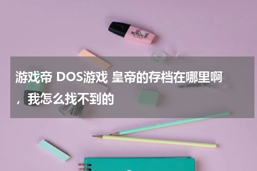 游戏帝 DOS游戏 皇帝的存档在哪里啊，我怎么找不到的