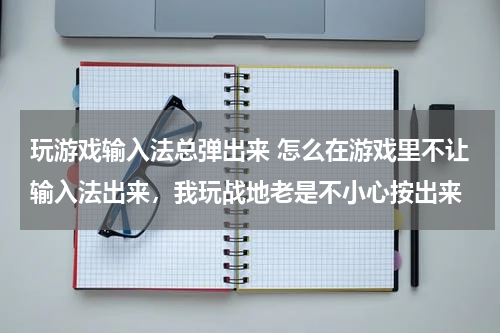 玩游戏输入法总弹出来 怎么在游戏里不让输入法出来，我玩战地老是不小心按出来