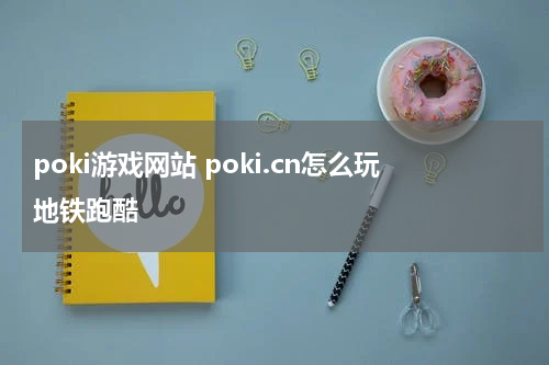 poki游戏网站 poki.cn怎么玩地铁跑酷