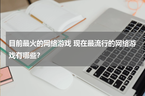 目前最火的网络游戏 现在最流行的网络游戏有哪些？