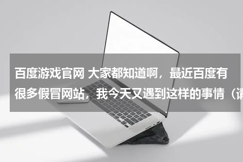 百度游戏官网 大家都知道啊，最近百度有很多假冒网站，我今天又遇到这样的事情（请看问题补充）