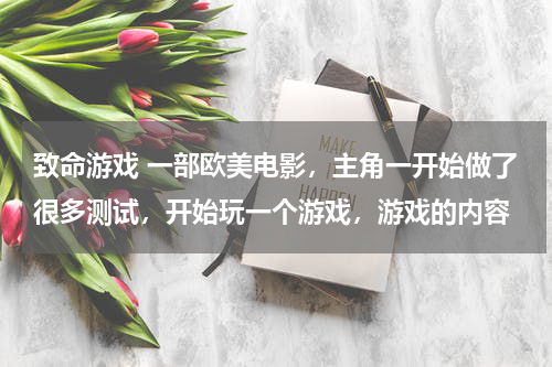 致命游戏 一部欧美电影，主角一开始做了很多测试，开始玩一个游戏，游戏的内容