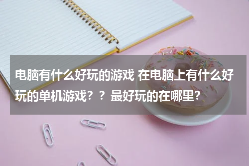 电脑有什么好玩的游戏 在电脑上有什么好玩的单机游戏？？最好玩的在哪里？