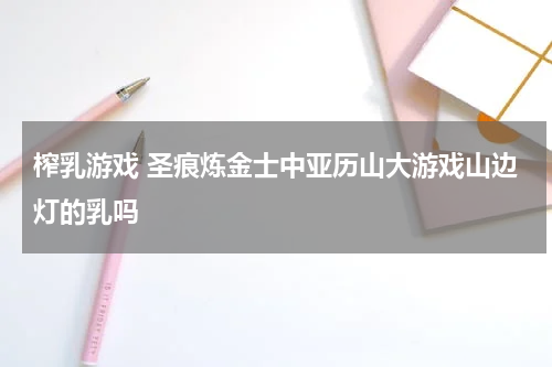 榨乳游戏 圣痕炼金士中亚历山大游戏山边灯的乳吗