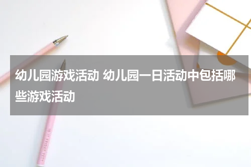 幼儿园游戏活动 幼儿园一日活动中包括哪些游戏活动