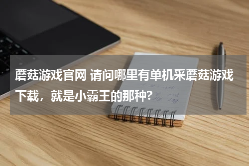 蘑菇游戏官网 请问哪里有单机采蘑菇游戏下载，就是小霸王的那种?