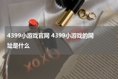 4399小游戏官网 4399小游戏的网址是什么