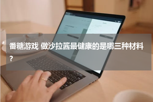 番糖游戏 做沙拉酱最健康的是哪三种材料？