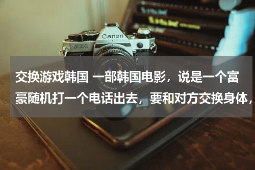 交换游戏韩国 一部韩国电影，说是一个富豪随机打一个电话出去，要和对方交换身体，最后这个富豪发现随机人是他私生子。