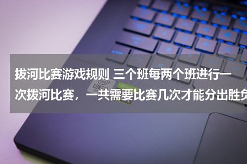 拔河比赛游戏规则 三个班每两个班进行一次拨河比赛，一共需要比赛几次才能分出胜负？