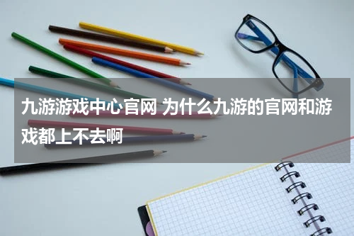 九游游戏中心官网 为什么九游的官网和游戏都上不去啊