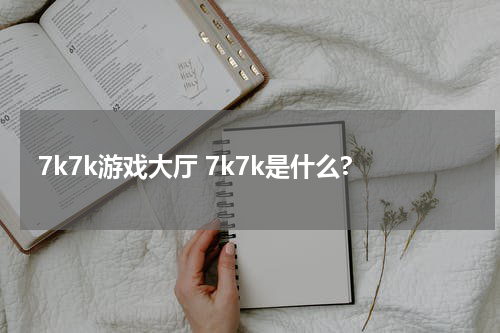 7k7k游戏大厅 7k7k是什么?