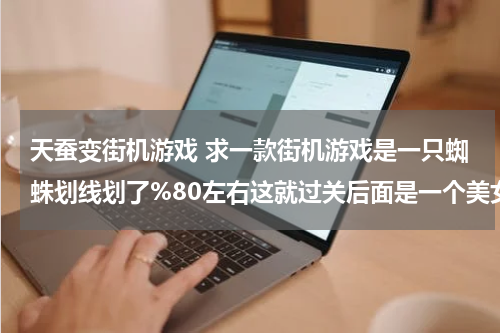 天蚕变街机游戏 求一款街机游戏是一只蜘蛛划线划了%80左右这就过关后面是一个美女高手发809344638@qq.com 好像叫蜘蛛美女
