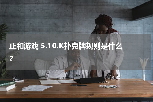 正和游戏 5.10.K扑克牌规则是什么？