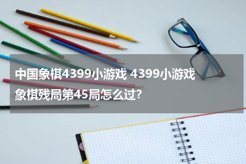 中国象棋4399小游戏 4399小游戏象棋残局第45局怎么过？