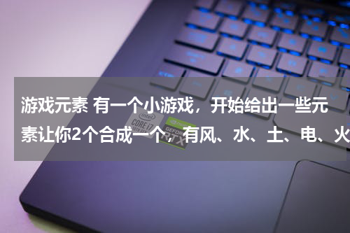 游戏元素 有一个小游戏，开始给出一些元素让你2个合成一个，有风、水、土、电、火 DNA+DNA=细菌，叫什么？