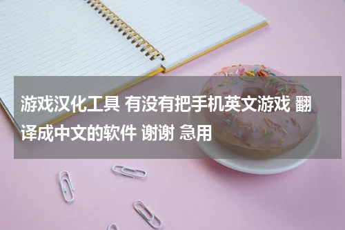 游戏汉化工具 有没有把手机英文游戏 翻译成中文的软件 谢谢 急用