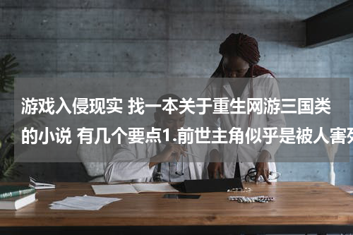 游戏入侵现实 找一本关于重生网游三国类的小说 有几个要点1.前世主角似乎是被人害死的 2.主角是自己选定降生地点