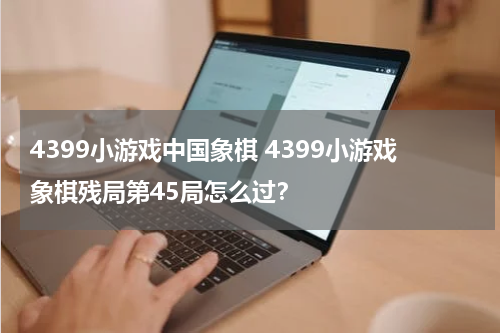 4399小游戏中国象棋 4399小游戏象棋残局第45局怎么过？