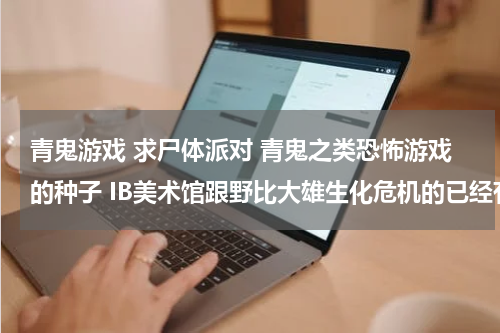 青鬼游戏 求尸体派对 青鬼之类恐怖游戏的种子 IB美术馆跟野比大雄生化危机的已经有了 -0-