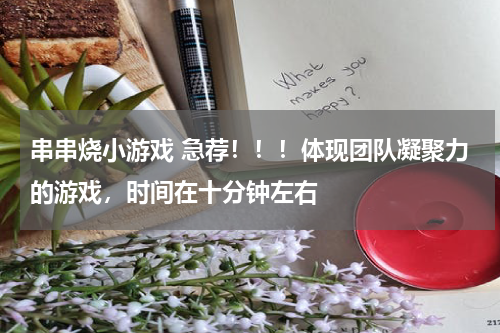 串串烧小游戏 急荐！！！体现团队凝聚力的游戏，时间在十分钟左右