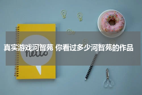 真实游戏河智苑 你看过多少河智苑的作品