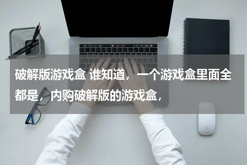 破解版游戏盒 谁知道，一个游戏盒里面全都是，内购破解版的游戏盒，