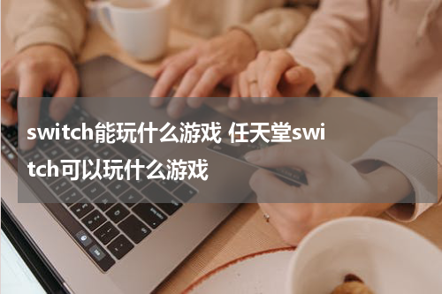 switch能玩什么游戏 任天堂switch可以玩什么游戏