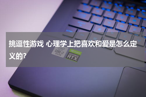 挑逗性游戏 心理学上把喜欢和爱是怎么定义的？