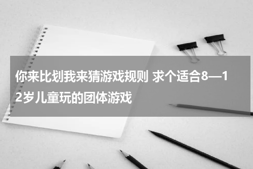 你来比划我来猜游戏规则 求个适合8—12岁儿童玩的团体游戏