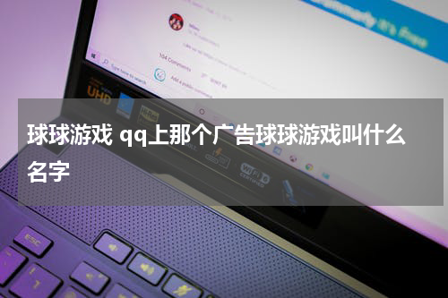球球游戏 qq上那个广告球球游戏叫什么名字