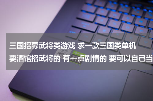 三国招募武将类游戏 求一款三国类单机 要酒馆招武将的 有一点剧情的 要可以自己当 君主和自设武将的 最后一定要是 角色扮演的