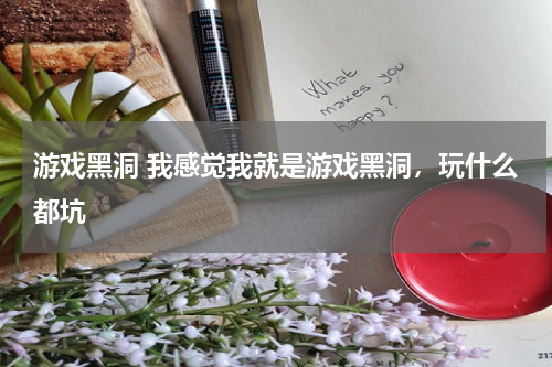 游戏黑洞 我感觉我就是游戏黑洞，玩什么都坑